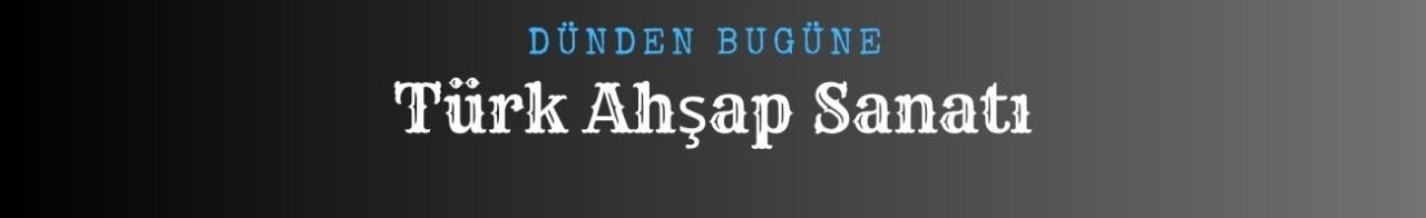 Dünden Bugüne Türk Ahşap Sanatı